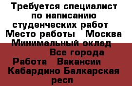 Требуется специалист по написанию студенческих работ › Место работы ­ Москва › Минимальный оклад ­ 10 000 - Все города Работа » Вакансии   . Кабардино-Балкарская респ.